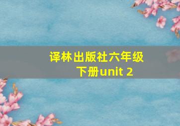 译林出版社六年级下册unit 2